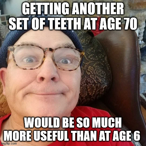 Durl Earl | GETTING ANOTHER SET OF TEETH AT AGE 70; WOULD BE SO MUCH MORE USEFUL THAN AT AGE 6 | image tagged in durl earl | made w/ Imgflip meme maker