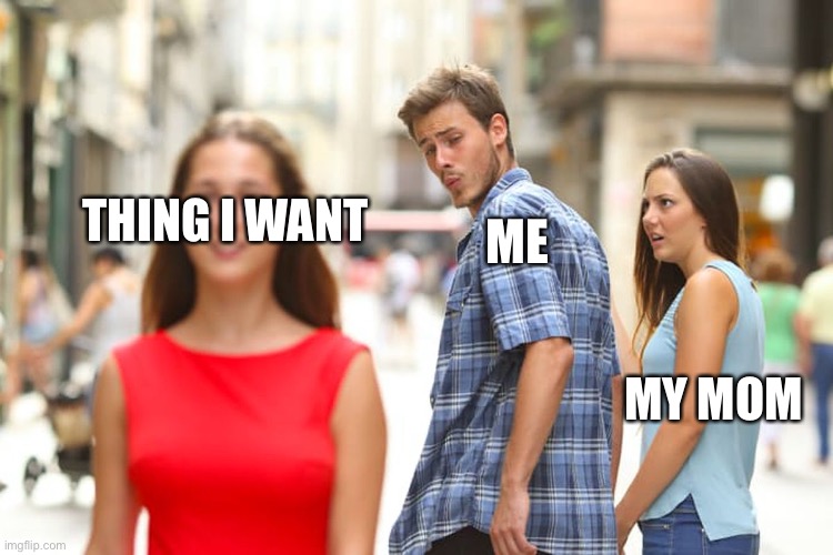 Distracted Boyfriend | THING I WANT; ME; MY MOM | image tagged in memes,distracted boyfriend | made w/ Imgflip meme maker
