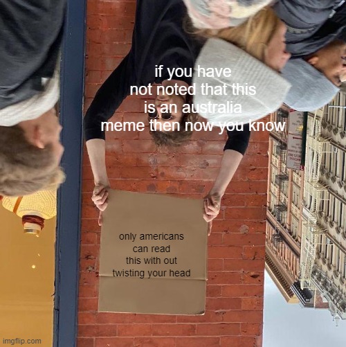 if you have not noted that this is an australia meme then now you know; only americans can read this with out twisting your head | image tagged in memes,guy holding cardboard sign | made w/ Imgflip meme maker