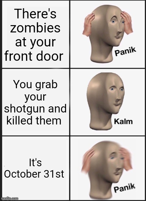 Panik Kalm Panik | There's zombies at your front door; You grab your shotgun and killed them; It's October 31st | image tagged in memes,panik kalm panik | made w/ Imgflip meme maker