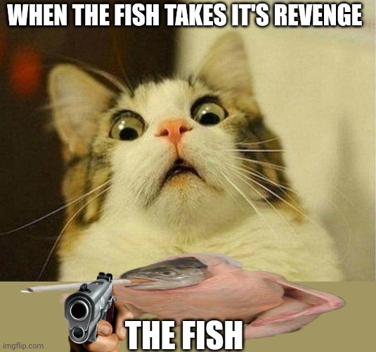 Scared Cat | WHEN THE FISH TAKES IT'S REVENGE; THE FISH | image tagged in memes,scared cat | made w/ Imgflip meme maker