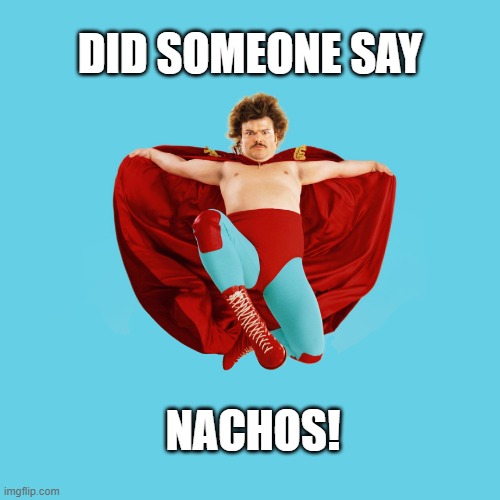 nacho |  DID SOMEONE SAY; NACHOS! | image tagged in nachos,nacho libre | made w/ Imgflip meme maker