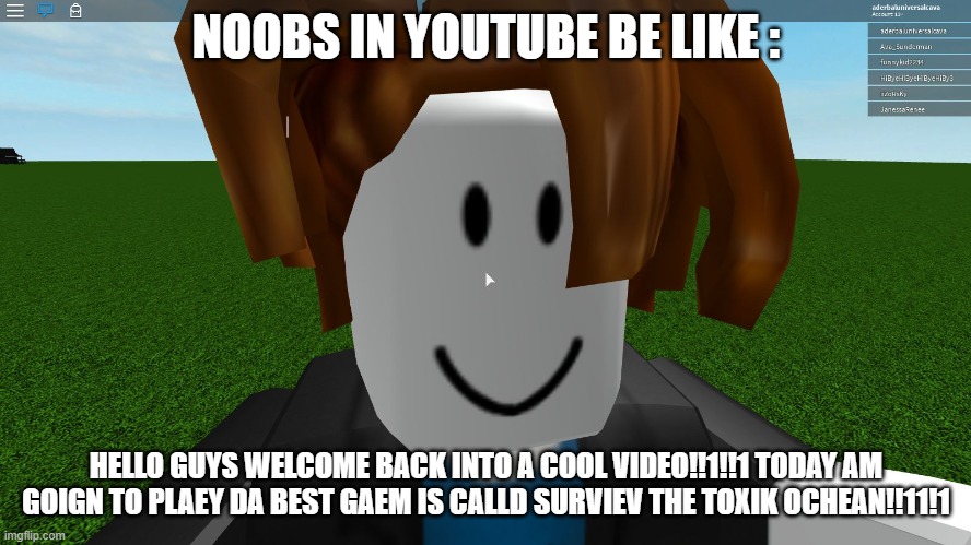 Roblox bacon hair | NOOBS IN YOUTUBE BE LIKE :; HELLO GUYS WELCOME BACK INTO A COOL VIDEO!!1!!1 TODAY AM GOIGN TO PLAEY DA BEST GAEM IS CALLD SURVIEV THE TOXIK OCHEAN!!11!1 | image tagged in roblox bacon hair | made w/ Imgflip meme maker