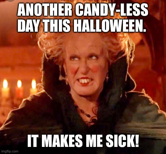 Candy-Less Halloween |  ANOTHER CANDY-LESS DAY THIS HALLOWEEN. IT MAKES ME SICK! | image tagged in hocus pocus-glorious morning,halloween,candy | made w/ Imgflip meme maker