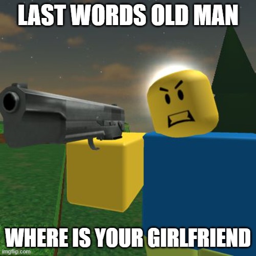 Roblox Noob with a Gun | LAST WORDS OLD MAN; WHERE IS YOUR GIRLFRIEND | image tagged in roblox noob with a gun | made w/ Imgflip meme maker