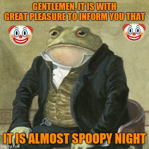 Gentlemen, it is with great pleasure to inform you that | GENTLEMEN, IT IS WITH GREAT PLEASURE TO INFORM YOU THAT; IT IS ALMOST SPOOPY NIGHT | image tagged in gentlemen it is with great pleasure to inform you that | made w/ Imgflip meme maker