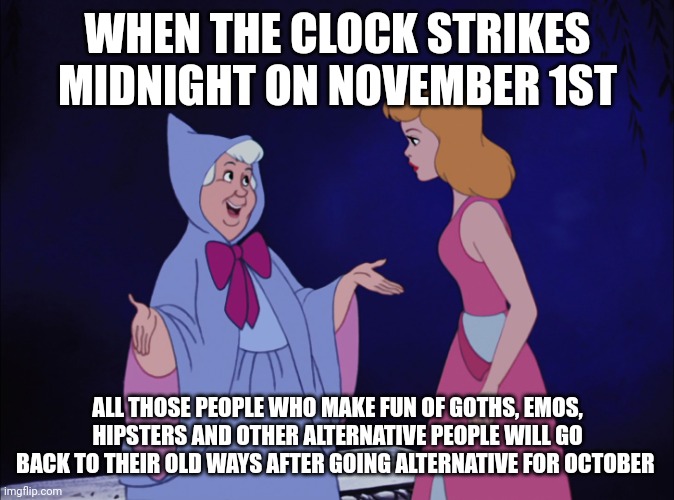 Heads up | WHEN THE CLOCK STRIKES MIDNIGHT ON NOVEMBER 1ST; ALL THOSE PEOPLE WHO MAKE FUN OF GOTHS, EMOS, HIPSTERS AND OTHER ALTERNATIVE PEOPLE WILL GO BACK TO THEIR OLD WAYS AFTER GOING ALTERNATIVE FOR OCTOBER | image tagged in cinderella fairy godmother,memes,halloween,november | made w/ Imgflip meme maker