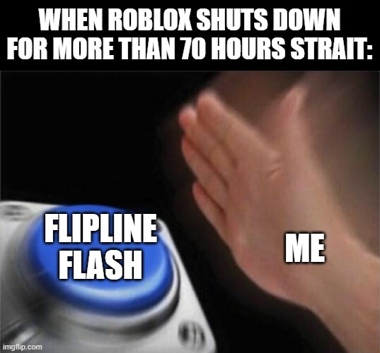 bro Roblox shut down for more than 70 hours so I made this because I was inspired | WHEN ROBLOX SHUTS DOWN FOR MORE THAN 70 HOURS STRAIT:; FLIPLINE
FLASH; ME | image tagged in memes,blank nut button,roblox shut down,roblox,flipline,flash | made w/ Imgflip meme maker