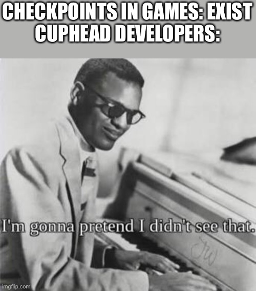 Cuphead run n guns be like: Absolutely no checkpoints whatsoever | CHECKPOINTS IN GAMES: EXIST
CUPHEAD DEVELOPERS: | image tagged in i m going to pretend i didn t see that,gaming,cuphead,checkpoints | made w/ Imgflip meme maker