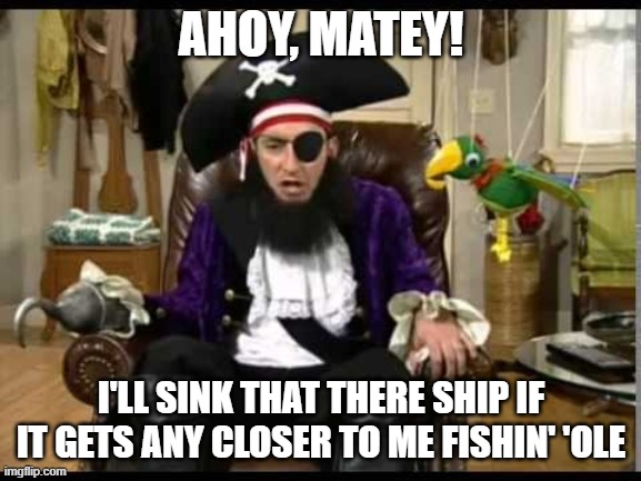 Find your own damn fishing hole |  AHOY, MATEY! I'LL SINK THAT THERE SHIP IF IT GETS ANY CLOSER TO ME FISHIN' 'OLE | image tagged in patchy the pirate that's it,fishing,fish,bass,what i learned in boating school is,boating | made w/ Imgflip meme maker