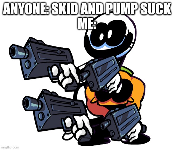 Is time to die | ANYONE: SKID AND PUMP SUCK

ME: | image tagged in skid and pump with guns,fnf,oof size large,why,oh god,why is the fbi here | made w/ Imgflip meme maker