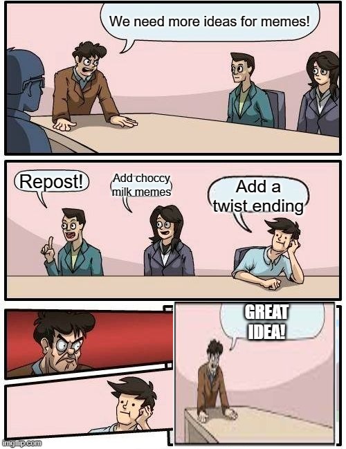 Boardroom Meeting Suggestion Meme | We need more ideas for memes! Add choccy milk memes; Repost! Add a twist ending; GREAT IDEA! | image tagged in memes,boardroom meeting suggestion | made w/ Imgflip meme maker