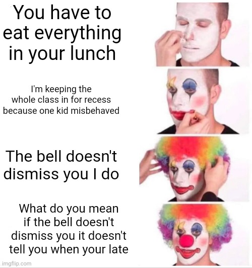 Clown Applying Makeup Meme | You have to eat everything in your lunch; I'm keeping the whole class in for recess because one kid misbehaved; The bell doesn't dismiss you I do; What do you mean if the bell doesn't dismiss you it doesn't tell you when your late | image tagged in memes,clown applying makeup | made w/ Imgflip meme maker