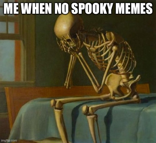 Why wasn’t there any | ME WHEN NO SPOOKY MEMES | image tagged in sad skeleton | made w/ Imgflip meme maker