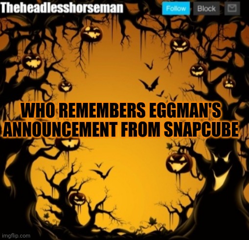 It is one of the funniest things I have seen | WHO REMEMBERS EGGMAN'S ANNOUNCEMENT FROM SNAPCUBE | image tagged in the headless horseman announcement template v2 halloween version | made w/ Imgflip meme maker