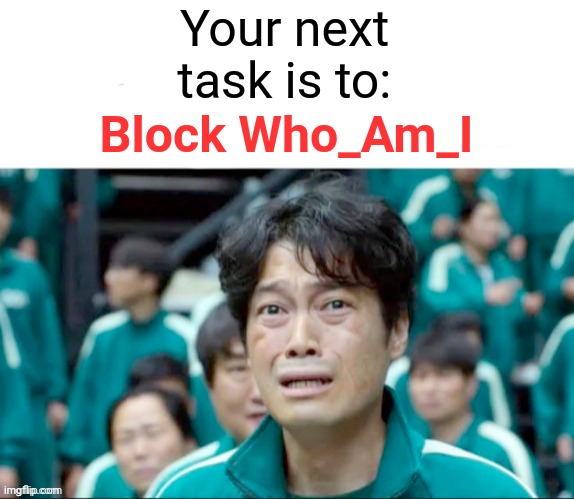 Your next task is to- | Your next task is to:; Block Who_Am_I | image tagged in your next task is to-,memes,block,imgflip,who_am_i,lol actually don't do it | made w/ Imgflip meme maker
