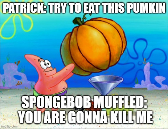 Spongebob eat your pumpkin! | PATRICK: TRY TO EAT THIS PUMKIN; SPONGEBOB MUFFLED:  YOU ARE GONNA KILL ME | image tagged in spongebob pumpkin funnel | made w/ Imgflip meme maker