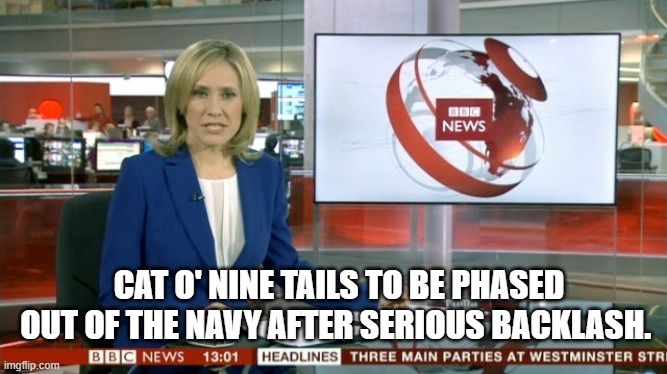 BBC Newsflash | CAT O' NINE TAILS TO BE PHASED OUT OF THE NAVY AFTER SERIOUS BACKLASH. | image tagged in bbc newsflash | made w/ Imgflip meme maker
