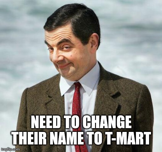 mr bean | NEED TO CHANGE THEIR NAME TO T-MART | image tagged in mr bean | made w/ Imgflip meme maker