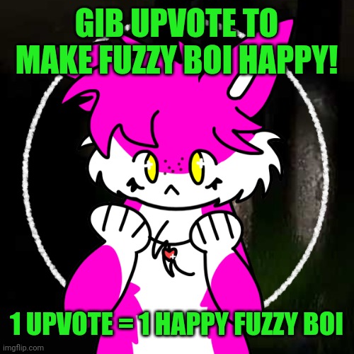 GIB UPVOTE TO MAKE FUZZY BOI HAPPY! 1 UPVOTE = 1 HAPPY FUZZY BOI | image tagged in pwease upvote this,sad fuzzy boi | made w/ Imgflip meme maker