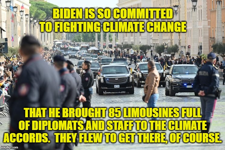 Climate Change Hypocrisy! | BIDEN IS SO COMMITTED TO FIGHTING CLIMATE CHANGE; THAT HE BROUGHT 85 LIMOUSINES FULL OF DIPLOMATS AND STAFF TO THE CLIMATE ACCORDS.  THEY FLEW TO GET THERE, OF COURSE. | image tagged in biden climate change caravan,biden,climate change,limousines,rome,climate accords | made w/ Imgflip meme maker