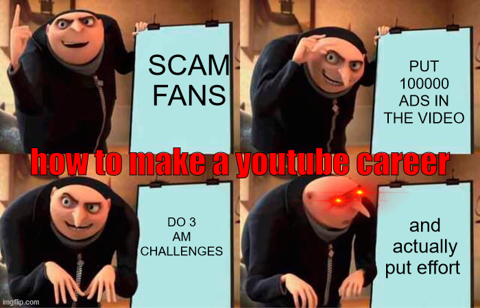 every youtubers plan | SCAM FANS; PUT 100000 ADS IN THE VIDEO; how to make a youtube career; DO 3 AM CHALLENGES; and actually put effort | image tagged in memes,gru's plan | made w/ Imgflip meme maker