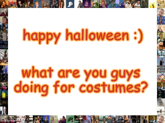 its halloween time | happy halloween :); what are you guys doing for costumes? | image tagged in happy halloween,its da sppoky month,costumes | made w/ Imgflip meme maker