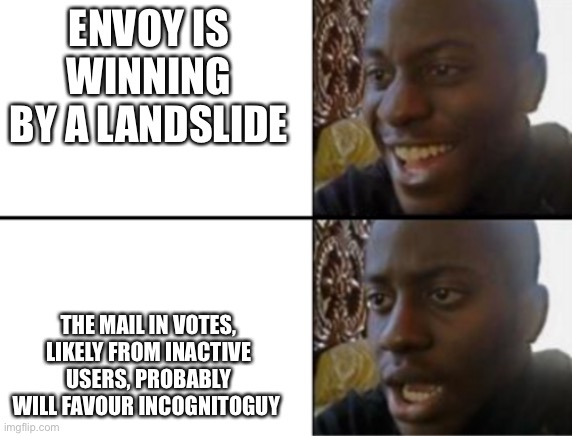 Oh yeah! Oh no... | ENVOY IS WINNING BY A LANDSLIDE; THE MAIL IN VOTES, LIKELY FROM INACTIVE USERS, PROBABLY WILL FAVOUR INCOGNITOGUY | image tagged in oh yeah oh no | made w/ Imgflip meme maker