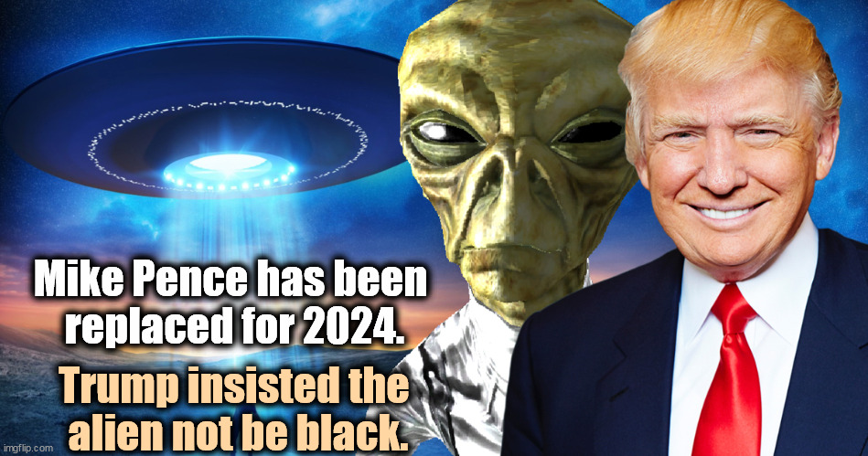 The GOP is trying to gerrymander Mars so it votes solid Republican. | Mike Pence has been 
replaced for 2024. Trump insisted the 
alien not be black. | image tagged in trump alien running mate 2024,trump,alien,ufo,racist,crazy | made w/ Imgflip meme maker