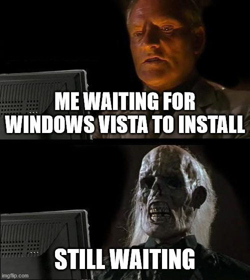 Windows Vista takes forever, doesn't it? | ME WAITING FOR WINDOWS VISTA TO INSTALL; STILL WAITING | image tagged in memes,i'll just wait here | made w/ Imgflip meme maker