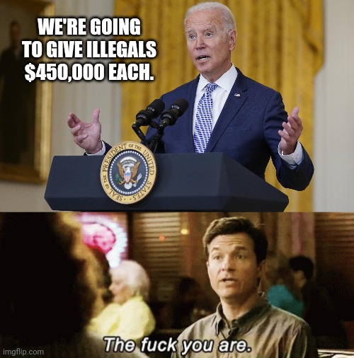 They don't deserve $4.50. | WE'RE GOING TO GIVE ILLEGALS $450,000 EACH. | image tagged in memes | made w/ Imgflip meme maker