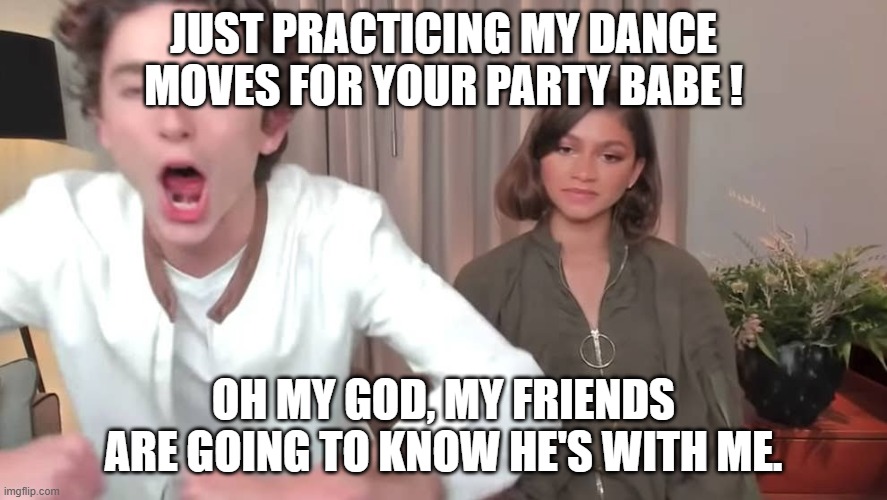 The dancer | JUST PRACTICING MY DANCE MOVES FOR YOUR PARTY BABE ! OH MY GOD, MY FRIENDS ARE GOING TO KNOW HE'S WITH ME. | image tagged in chalamet zendaya | made w/ Imgflip meme maker