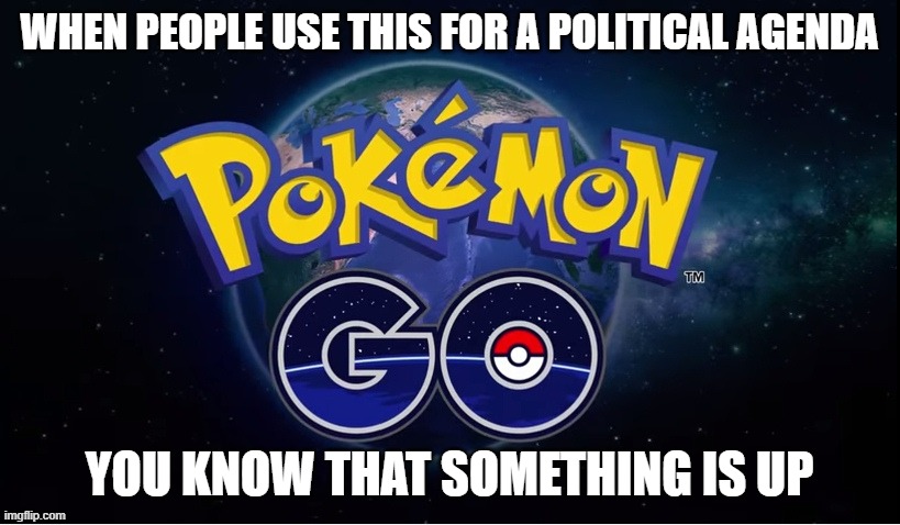 Hillary Clinton went to a Pokemon Go gym in 2016 to hold a rally, that's when you know something is up | WHEN PEOPLE USE THIS FOR A POLITICAL AGENDA; YOU KNOW THAT SOMETHING IS UP | image tagged in pokemon go,less political | made w/ Imgflip meme maker