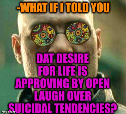 -We are away & far. | DAT DESIRE FOR LIFE IS APPROVING BY OPEN LAUGH OVER SUICIDAL TENDENCIES? -WHAT IF I TOLD YOU | image tagged in acid kicks in morpheus,real life,taste the rainbow,suicide squad,deep thoughts,what if i told you | made w/ Imgflip meme maker