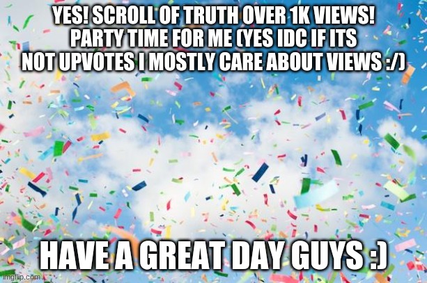 Confetti | YES! SCROLL OF TRUTH OVER 1K VIEWS! PARTY TIME FOR ME (YES IDC IF ITS NOT UPVOTES I MOSTLY CARE ABOUT VIEWS :/); HAVE A GREAT DAY GUYS :) | image tagged in confetti,party,happy | made w/ Imgflip meme maker
