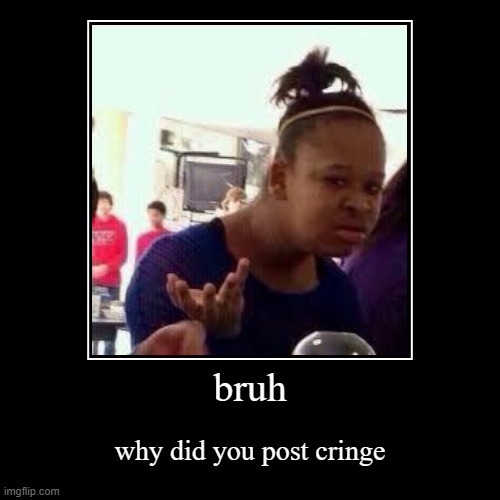 bruh why did you have to post cringe | image tagged in funny,demotivationals | made w/ Imgflip demotivational maker