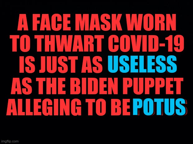 Please wake up friends.. | A FACE MASK WORN TO THWART COVID-19 IS JUST AS USELESS AS THE BIDEN PUPPET ALLEGING TO BE POTUS; USELESS; POTUS | image tagged in black background,biden puppet,face masks,covid-19 | made w/ Imgflip meme maker