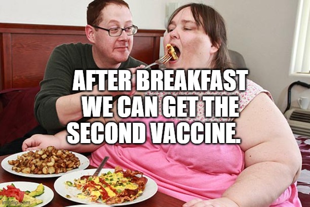 Fat Lady Feeding Hambeast | AFTER BREAKFAST WE CAN GET THE SECOND VACCINE. | image tagged in fat lady feeding hambeast | made w/ Imgflip meme maker