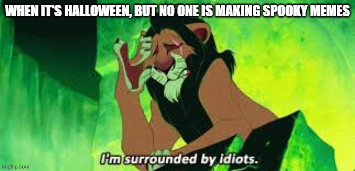 Are we blind? deploy the spooky memes! | WHEN IT'S HALLOWEEN, BUT NO ONE IS MAKING SPOOKY MEMES | image tagged in i'm surrounded by idiots,spooktober | made w/ Imgflip meme maker