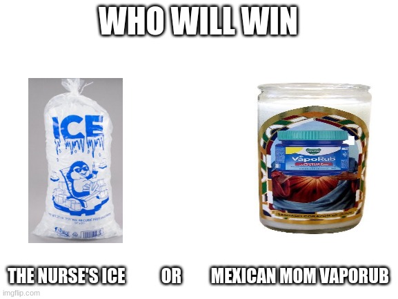 The battle begins | WHO WILL WIN; THE NURSE'S ICE           OR         MEXICAN MOM VAPORUB | image tagged in blank white template | made w/ Imgflip meme maker