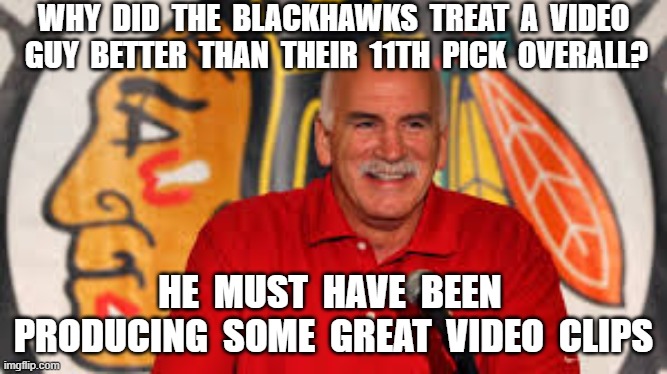 WHY  DID  THE  BLACKHAWKS  TREAT  A  VIDEO  GUY  BETTER  THAN  THEIR  11TH  PICK  OVERALL? HE  MUST  HAVE  BEEN  PRODUCING  SOME  GREAT  VIDEO  CLIPS | image tagged in chicago blackhawks,joel quenville,nhlpa,don fehr | made w/ Imgflip meme maker