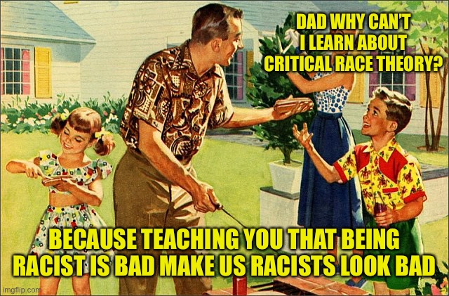 I can’t think of another reason | DAD WHY CAN’T I LEARN ABOUT CRITICAL RACE THEORY? BECAUSE TEACHING YOU THAT BEING RACIST IS BAD MAKE US RACISTS LOOK BAD | image tagged in american family,racist morons | made w/ Imgflip meme maker