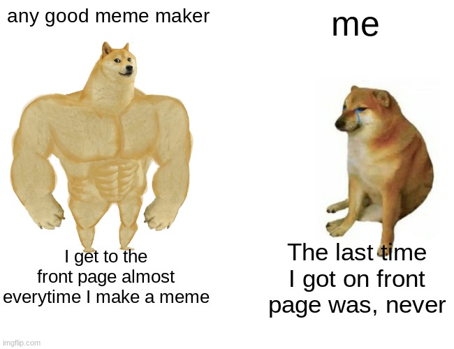I've got to the 2nd page, once in April I think |  any good meme maker; me; I get to the front page almost everytime I make a meme; The last time I got on front page was, never | image tagged in memes,buff doge vs cheems | made w/ Imgflip meme maker