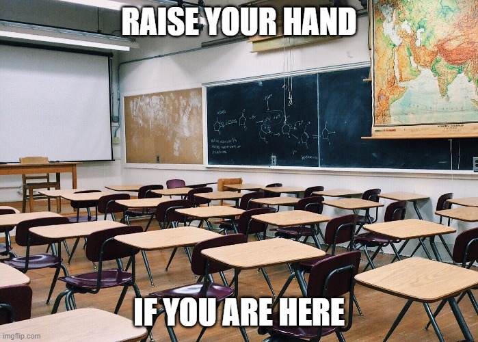 Learning paradox | RAISE YOUR HAND; IF YOU ARE HERE | image tagged in classroom,learning,student,teacher | made w/ Imgflip meme maker
