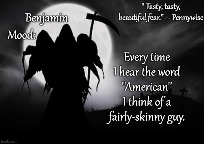 Ben's Grim Reaper temp for Spooktober 31 | Every time I hear the word ''American'' I think of a fairly-skinny guy. | image tagged in ben's grim reaper temp for spooktober 31 | made w/ Imgflip meme maker