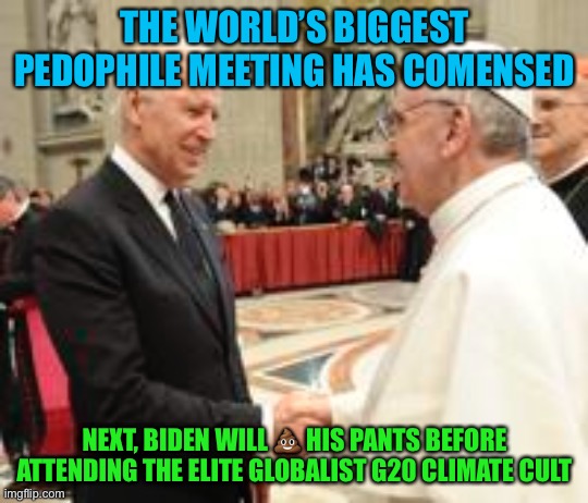 World’s biggest pedophile meeting | THE WORLD’S BIGGEST PEDOPHILE MEETING HAS COMENSED; NEXT, BIDEN WILL 💩 HIS PANTS BEFORE ATTENDING THE ELITE GLOBALIST G20 CLIMATE CULT | image tagged in joe biden,pope,pedophile,climate,cult,memes | made w/ Imgflip meme maker
