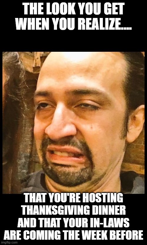 Lin Manuel Miranda Double Chin | THE LOOK YOU GET WHEN YOU REALIZE.... THAT YOU'RE HOSTING THANKSGIVING DINNER AND THAT YOUR IN-LAWS ARE COMING THE WEEK BEFORE | image tagged in family life,funny memes,family,mother-in-law jokes | made w/ Imgflip meme maker