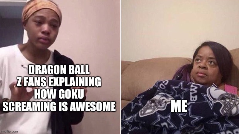 Me explaining to my mom | DRAGON BALL Z FANS EXPLAINING HOW GOKU SCREAMING IS AWESOME; ME | image tagged in me explaining to my mom | made w/ Imgflip meme maker