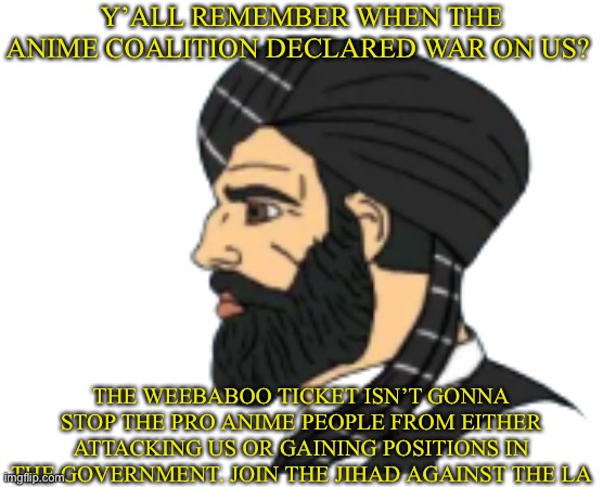 Richard | Y’ALL REMEMBER WHEN THE ANIME COALITION DECLARED WAR ON US? THE WEEBABOO TICKET ISN’T GONNA STOP THE PRO ANIME PEOPLE FROM EITHER ATTACKING US OR GAINING POSITIONS IN THE GOVERNMENT. JOIN THE JIHAD AGAINST THE LA | image tagged in muslim chad | made w/ Imgflip meme maker