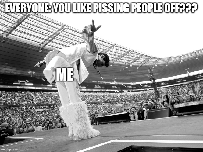 Everyone: You like pissing people off??? Me: | EVERYONE: YOU LIKE PISSING PEOPLE OFF??? ME | image tagged in pissing off everyone,funny,pissed,prince,i dont care | made w/ Imgflip meme maker
